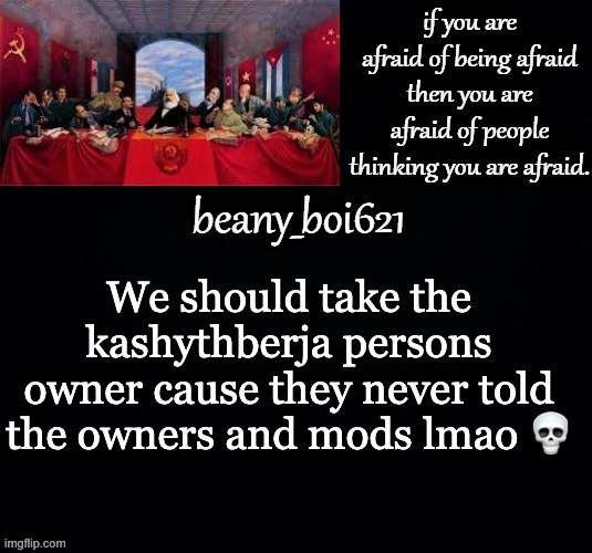 Communist beany (dark mode) | We should take the kashythberja persons owner cause they never told the owners and mods lmao 💀 | image tagged in communist beany dark mode | made w/ Imgflip meme maker