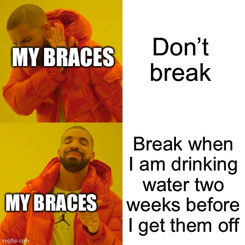 :[ | Don’t break; MY BRACES; Break when I am drinking water two weeks before I get them off; MY BRACES | image tagged in memes,drake hotline bling | made w/ Imgflip meme maker