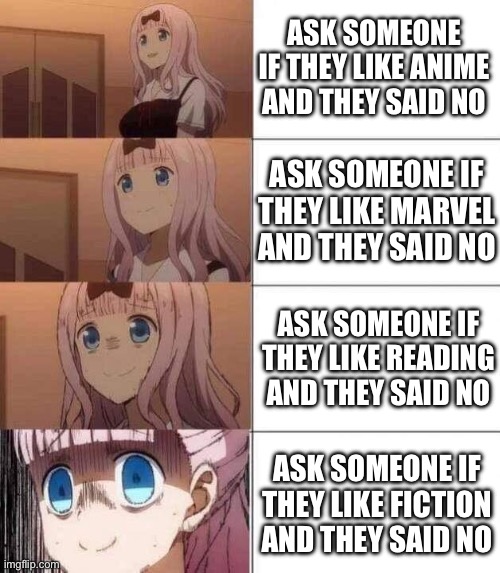 chika template | ASK SOMEONE IF THEY LIKE ANIME AND THEY SAID NO; ASK SOMEONE IF THEY LIKE MARVEL AND THEY SAID NO; ASK SOMEONE IF THEY LIKE READING AND THEY SAID NO; ASK SOMEONE IF THEY LIKE FICTION AND THEY SAID NO | image tagged in chika template | made w/ Imgflip meme maker