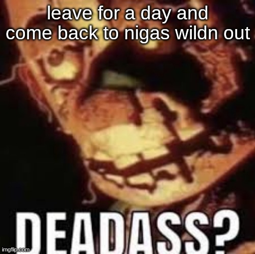 wtf is going on | leave for a day and come back to nigas wildn out | image tagged in deadass | made w/ Imgflip meme maker