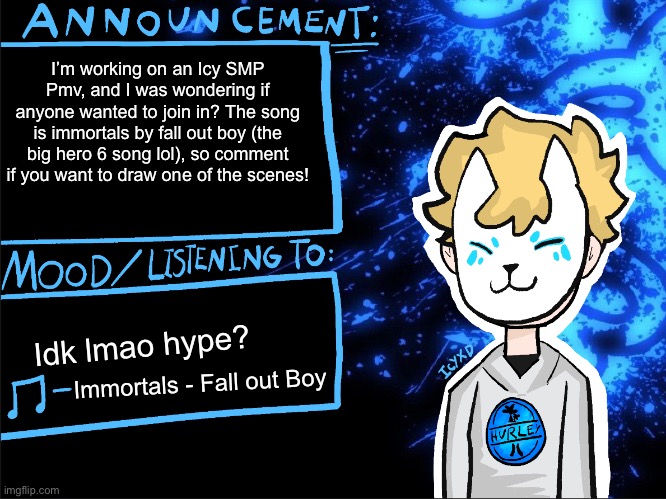 Announcement | I’m working on an Icy SMP Pmv, and I was wondering if anyone wanted to join in? The song is immortals by fall out boy (the big hero 6 song lol), so comment if you want to draw one of the scenes! Idk lmao hype? Immortals - Fall out Boy | image tagged in icyxd announcement template | made w/ Imgflip meme maker