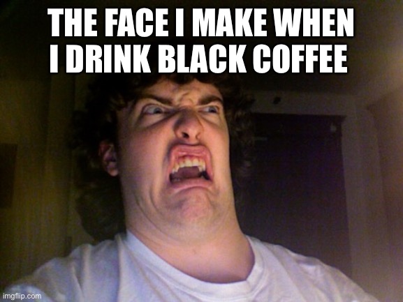 I at least need to mix it with almond milk | THE FACE I MAKE WHEN I DRINK BLACK COFFEE | image tagged in memes,oh no,coffee,milk,bitter | made w/ Imgflip meme maker
