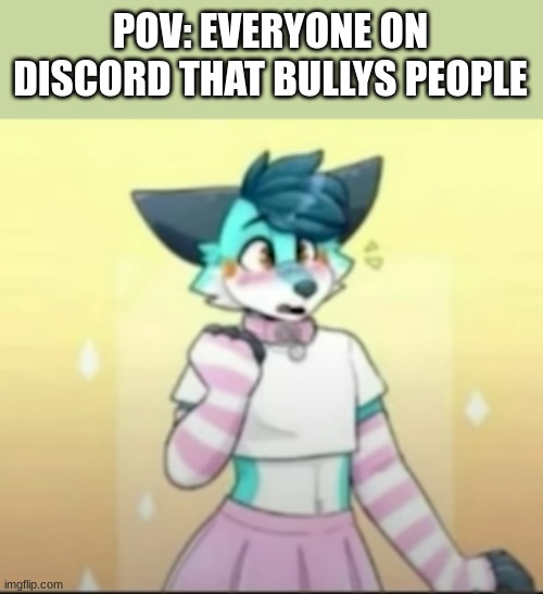 im sorry i dont know the artist if i could credit him/her i would (Mod note: art is by @Fleurfurr) | POV: EVERYONE ON DISCORD THAT BULLYS PEOPLE | image tagged in furry,art | made w/ Imgflip meme maker