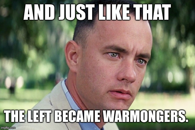 AND JUST LIKE THAT; THE LEFT BECAME WARMONGERS. | made w/ Imgflip meme maker