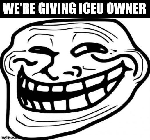 The biggest /j(also troll) | WE’RE GIVING ICEU OWNER | image tagged in memes,troll face | made w/ Imgflip meme maker
