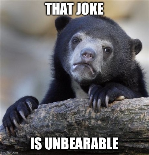 Unbearable | THAT JOKE IS UNBEARABLE | image tagged in memes,confession bear,bad joke,bad pun | made w/ Imgflip meme maker