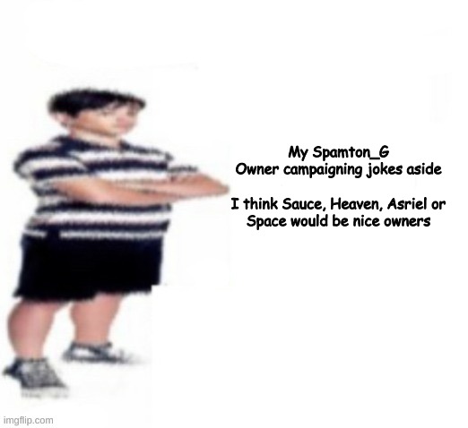 but of course Spamton_G is the best choice (Vote now) | My Spamton_G Owner campaigning jokes aside
 
I think Sauce, Heaven, Asriel or Space would be nice owners | image tagged in greg heffley | made w/ Imgflip meme maker