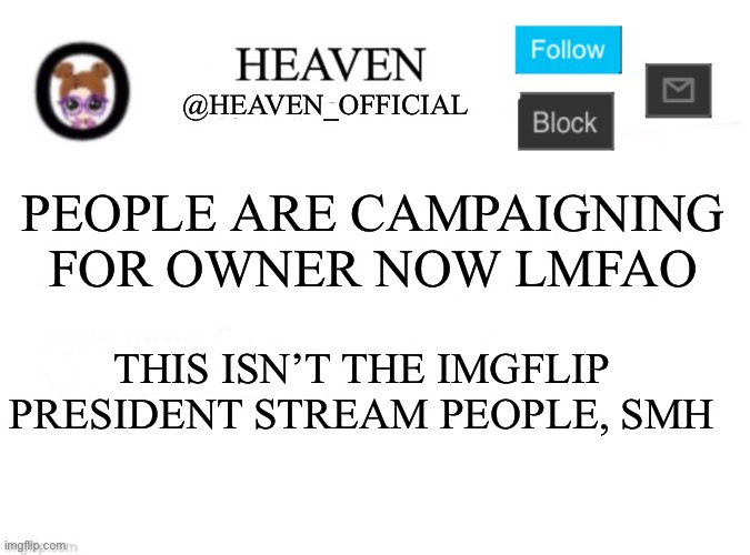 All of you just stop and act mature for once :D | PEOPLE ARE CAMPAIGNING FOR OWNER NOW LMFAO; THIS ISN’T THE IMGFLIP PRESIDENT STREAM PEOPLE, SMH | image tagged in heaven s template | made w/ Imgflip meme maker