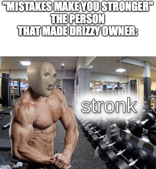 Meme man stronk | "MISTAKES MAKE YOU STRONGER"
THE PERSON THAT MADE DRIZZY OWNER: | image tagged in meme man stronk | made w/ Imgflip meme maker