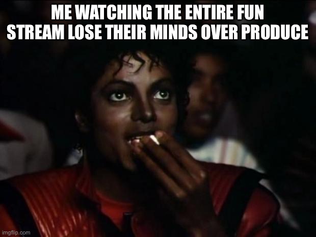 Image title |  ME WATCHING THE ENTIRE FUN STREAM LOSE THEIR MINDS OVER PRODUCE | image tagged in memes,michael jackson popcorn | made w/ Imgflip meme maker