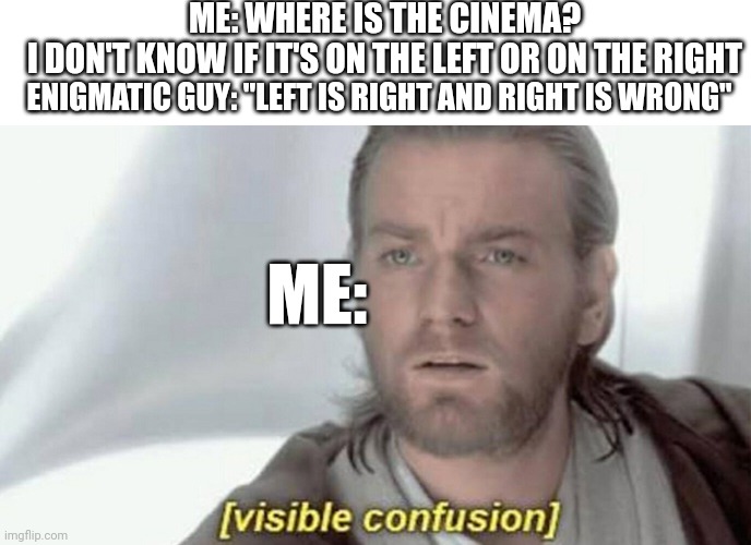 Not a relatable meme | ME: WHERE IS THE CINEMA?
I DON'T KNOW IF IT'S ON THE LEFT OR ON THE RIGHT; ENIGMATIC GUY: "LEFT IS RIGHT AND RIGHT IS WRONG"; ME: | image tagged in visible confusion | made w/ Imgflip meme maker
