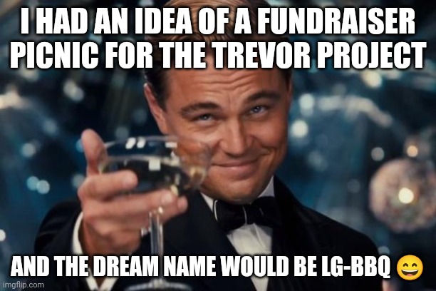 LG-BBQ | I HAD AN IDEA OF A FUNDRAISER PICNIC FOR THE TREVOR PROJECT; AND THE DREAM NAME WOULD BE LG-BBQ 😄 | image tagged in memes,leonardo dicaprio cheers | made w/ Imgflip meme maker