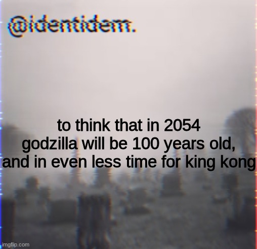 yjug | to think that in 2054 godzilla will be 100 years old, and in even less time for king kong | made w/ Imgflip meme maker