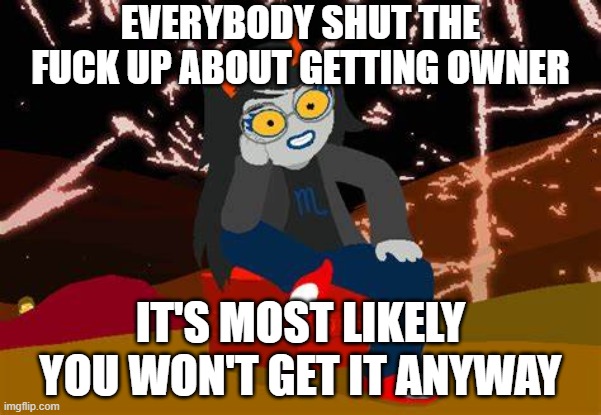 vrisk | EVERYBODY SHUT THE FUCK UP ABOUT GETTING OWNER; IT'S MOST LIKELY YOU WON'T GET IT ANYWAY | made w/ Imgflip meme maker