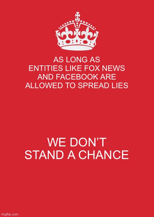 Keep Calm And Carry On Red | AS LONG AS ENTITIES LIKE FOX NEWS AND FACEBOOK ARE ALLOWED TO SPREAD LIES; WE DON’T STAND A CHANCE | image tagged in memes,keep calm and carry on red | made w/ Imgflip meme maker