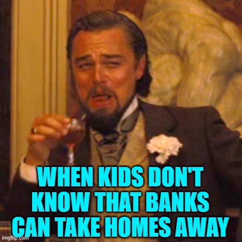 Laughing Leo Meme | WHEN KIDS DON'T KNOW THAT BANKS CAN TAKE HOMES AWAY | image tagged in memes,laughing leo | made w/ Imgflip meme maker