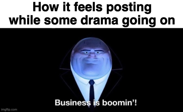 Business is boomin | How it feels posting while some drama going on | image tagged in business is boomin | made w/ Imgflip meme maker