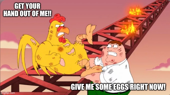 Unaffordable Eggs | GET YOUR HAND OUT OF ME!! GIVE ME SOME EGGS RIGHT NOW! | image tagged in peter griffin,chicken,family guy,eggs,expensive | made w/ Imgflip meme maker