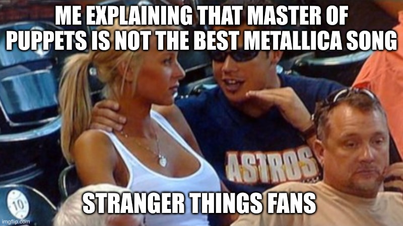 Bro explaining | ME EXPLAINING THAT MASTER OF PUPPETS IS NOT THE BEST METALLICA SONG; STRANGER THINGS FANS | image tagged in bro explaining | made w/ Imgflip meme maker