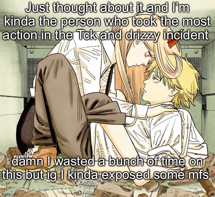 Denji and power | Just thought about it and I’m kinda the person who took the most action in the Tck and drizzy incident; damn I wasted a bunch of time on this but ig I kinda exposed some mfs | image tagged in denji and power | made w/ Imgflip meme maker