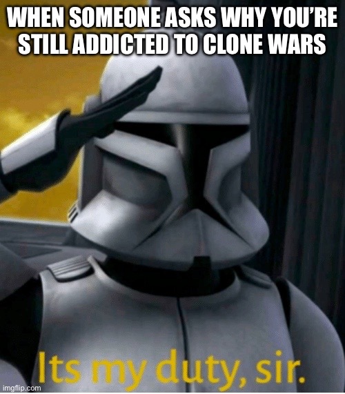 Clone wars forever | WHEN SOMEONE ASKS WHY YOU’RE STILL ADDICTED TO CLONE WARS | image tagged in it is my duty sir,clone wars,clone trooper | made w/ Imgflip meme maker