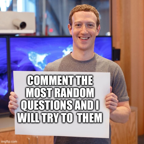 I honestly don’t know why I’m doing this but why not? | COMMENT THE MOST RANDOM QUESTIONS AND I WILL TRY TO ANSWER THEM | image tagged in mark zuckerberg blank sign | made w/ Imgflip meme maker