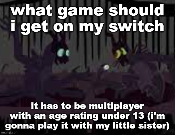 sfvcjaingers | what game should i get on my switch; it has to be multiplayer with an age rating under 13 (i'm gonna play it with my little sister) | image tagged in sfvcjaingers | made w/ Imgflip meme maker