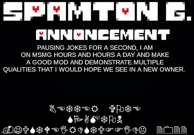 Spamton announcement temp | BETTER VOTE SPAMTON -JUSTWEIRDSTUFFIDK 2022; PAUSING JOKES FOR A SECOND, I AM ON MSMG HOURS AND HOURS A DAY AND MAKE A GOOD MOD AND DEMONSTRATE MULTIPLE QUALITIES THAT I WOULD HOPE WE SEE IN A NEW OWNER. | image tagged in spamton announcement temp | made w/ Imgflip meme maker