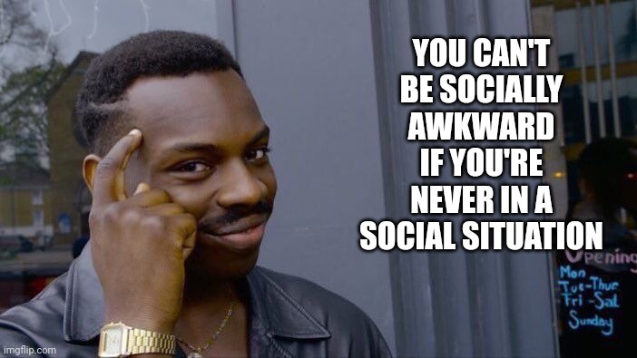 Socially awkward | YOU CAN'T BE SOCIALLY AWKWARD IF YOU'RE NEVER IN A SOCIAL SITUATION | image tagged in memes,roll safe think about it,introvert | made w/ Imgflip meme maker