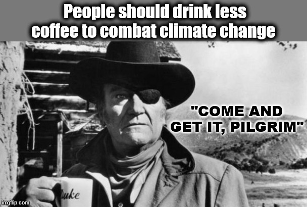 People should drink less coffee to combat climate change; "COME AND GET IT, PILGRIM" | image tagged in climate change,john wayne,liberal logic | made w/ Imgflip meme maker