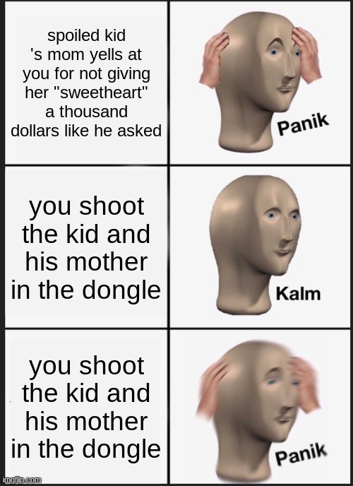 happen to me |  spoiled kid 's mom yells at you for not giving her "sweetheart" a thousand dollars like he asked; you shoot the kid and his mother in the dongle; you shoot the kid and his mother in the dongle | image tagged in memes,panik kalm panik | made w/ Imgflip meme maker