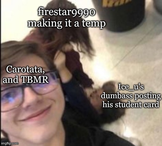 prt idek | firestar9990 making it a temp; Carotata, and TBMR; Ice_u's dumbass posting his student card | image tagged in fight | made w/ Imgflip meme maker