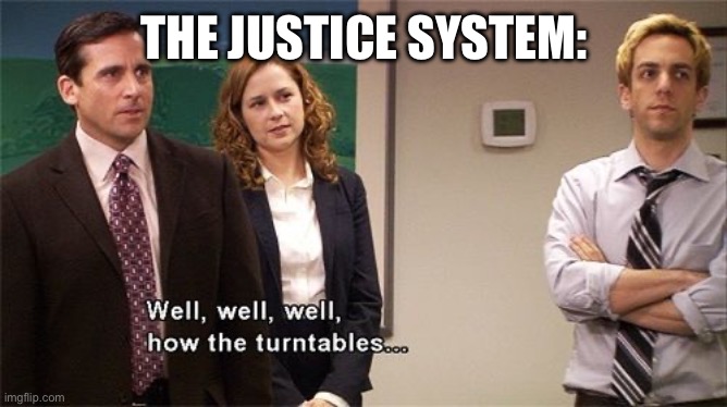 How the Turntables | THE JUSTICE SYSTEM: | image tagged in how the turntables | made w/ Imgflip meme maker