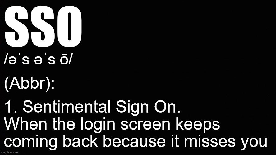 Don't let the computer feel insecure | SSO; /əˈs əˈs ō/; (Abbr):; 1. Sentimental Sign On.
When the login screen keeps coming back because it misses you | image tagged in basic black background | made w/ Imgflip meme maker