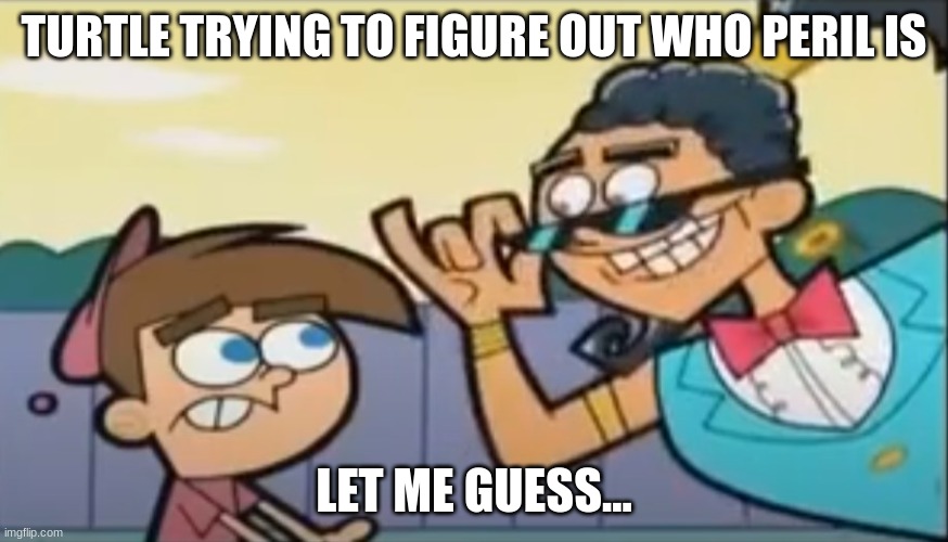 Fairly OddParents Genie - Let Me Guess | TURTLE TRYING TO FIGURE OUT WHO PERIL IS; LET ME GUESS... | image tagged in fairly oddparents genie - let me guess | made w/ Imgflip meme maker