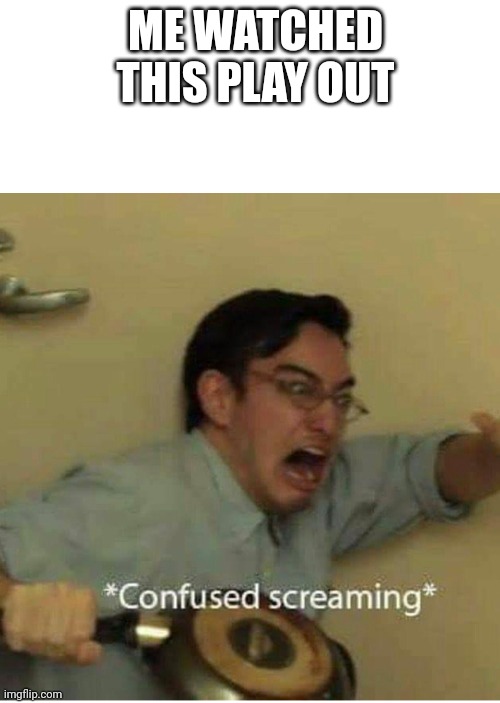 confused screaming | ME WATCHED THIS PLAY OUT | image tagged in confused screaming | made w/ Imgflip meme maker