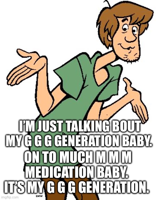 Shaggy from Scooby Doo | I’M JUST TALKING BOUT MY G G G GENERATION BABY. ON TO MUCH M M M MEDICATION BABY. 
IT’S MY G G G GENERATION. | image tagged in shaggy from scooby doo | made w/ Imgflip meme maker