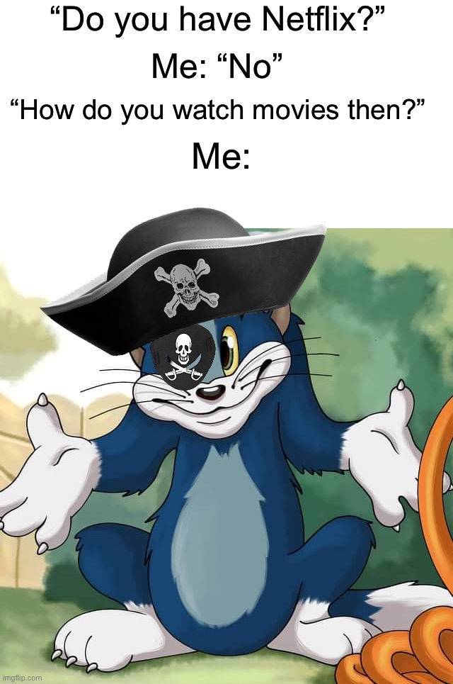 Piracy >:) (I have Netflix btw, it’s a joke) |  “Do you have Netflix?”; Me: “No”; “How do you watch movies then?”; Me: | image tagged in tom and jerry - tom who knows hd,memes,funny,relatable memes,true story,netflix | made w/ Imgflip meme maker