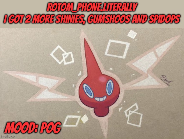 Wasn’t even looking lmao | ROTOM_PHONE.LITERALLY
I GOT 2 MORE SHINIES, GUMSHOOS AND SPIDOPS; MOOD: POG | made w/ Imgflip meme maker