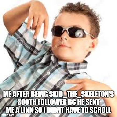 @Skid_The_Skeleton | ME AFTER BEING SKID_THE_SKELETON'S 300TH FOLLOWER BC HE SENT ME A LINK SO I DIDNT HAVE TO SCROLL | image tagged in cool kid sunglasses | made w/ Imgflip meme maker