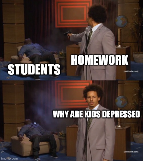 I'm bored again | HOMEWORK; STUDENTS; WHY ARE KIDS DEPRESSED | image tagged in memes,who killed hannibal | made w/ Imgflip meme maker
