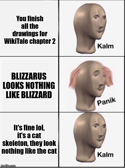 yeaa | You finish all the drawings for WikiTale chapter 2; BLIZZARUS LOOKS NOTHING LIKE BLIZZARD; It's fine lol, it's a cat skeleton, they look nothing like the cat | image tagged in reverse kalm panik,wikitale | made w/ Imgflip meme maker
