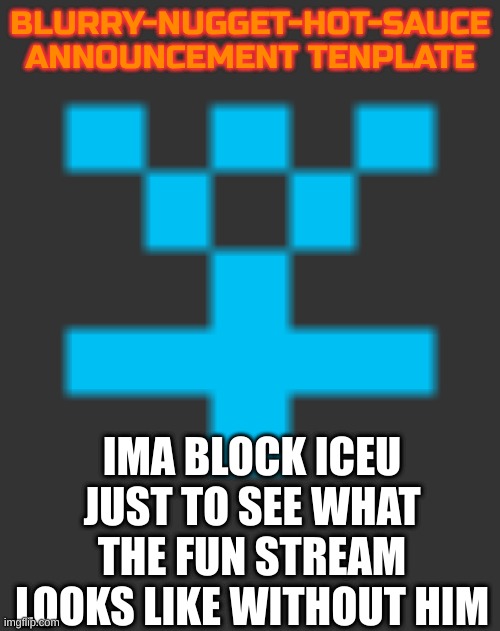 Blurry-nugget-hot-sauce announcement | BLURRY-NUGGET-HOT-SAUCE
ANNOUNCEMENT TENPLATE; IMA BLOCK ICEU JUST TO SEE WHAT THE FUN STREAM LOOKS LIKE WITHOUT HIM | image tagged in blurry-nugget-hot-sauce announcement | made w/ Imgflip meme maker