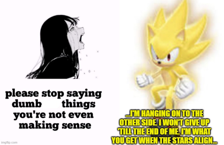 Frontiers music slaps big time | ...I'M HANGING ON TO THE OTHER SIDE. I WON'T GIVE UP 'TILL THE END OF ME. I'M WHAT YOU GET WHEN THE STARS ALIGN... | image tagged in please stop saying dumbass things you're not even making sense,low quality super sonic | made w/ Imgflip meme maker