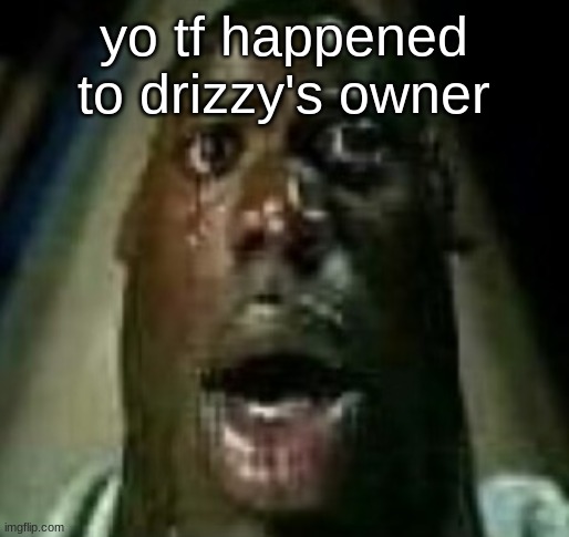 Horror | yo tf happened to drizzy's owner | image tagged in horror | made w/ Imgflip meme maker