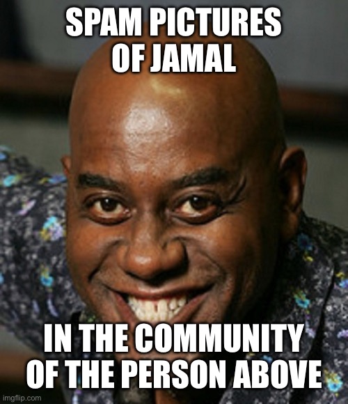 creepy smile guy | SPAM PICTURES OF JAMAL; IN THE COMMUNITY OF THE PERSON ABOVE | image tagged in creepy smile guy | made w/ Imgflip meme maker