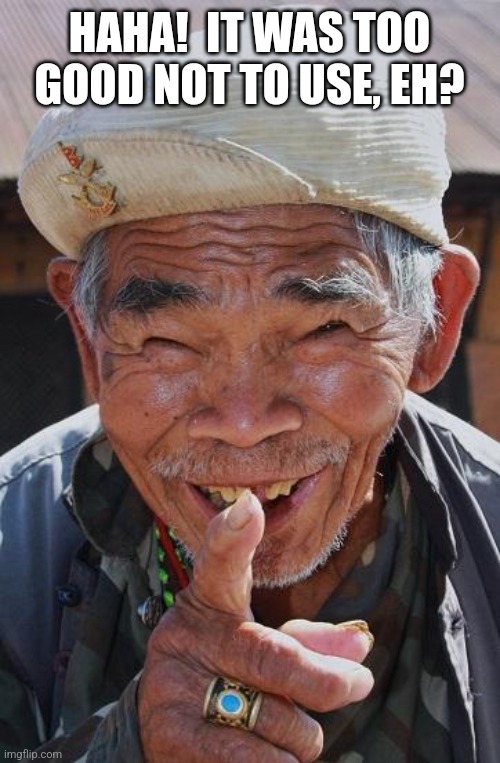 Funny old Chinese man 1 | HAHA!  IT WAS TOO GOOD NOT TO USE, EH? | image tagged in funny old chinese man 1 | made w/ Imgflip meme maker