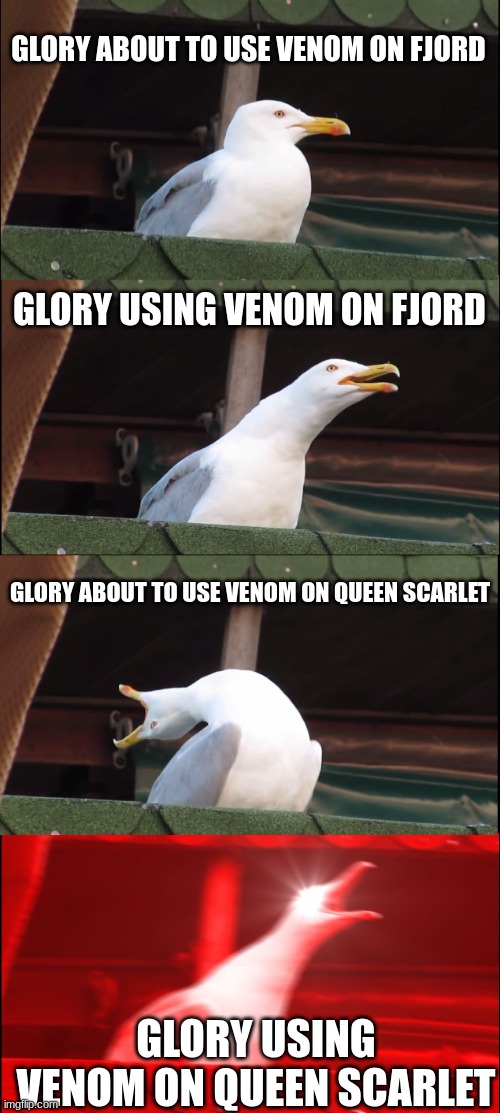 Inhaling Seagull | GLORY ABOUT TO USE VENOM ON FJORD; GLORY USING VENOM ON FJORD; GLORY ABOUT TO USE VENOM ON QUEEN SCARLET; GLORY USING VENOM ON QUEEN SCARLET | image tagged in memes,inhaling seagull | made w/ Imgflip meme maker