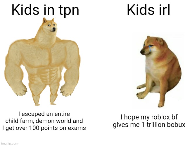 Why tho? | Kids in tpn; Kids irl; I escaped an entire child farm, demon world and I get over 100 points on exams; I hope my roblox bf gives me 1 trillion bobux | image tagged in memes,buff doge vs cheems | made w/ Imgflip meme maker
