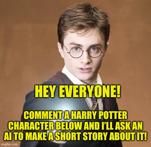I’m excited to see the stories AI comes up with to do with the characters you have commented! I will reply with a story to each  | HEY EVERYONE! COMMENT A HARRY POTTER CHARACTER BELOW AND I’LL ASK AN AI TO MAKE A SHORT STORY ABOUT IT! | image tagged in harry potter casting a spell,ai,short stories,comment below | made w/ Imgflip meme maker